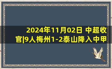 2024年11月02日 中超收官|9人梅州1-2泰山降入中甲 科索维奇狂喷马宁+扔鞋10秒2黄